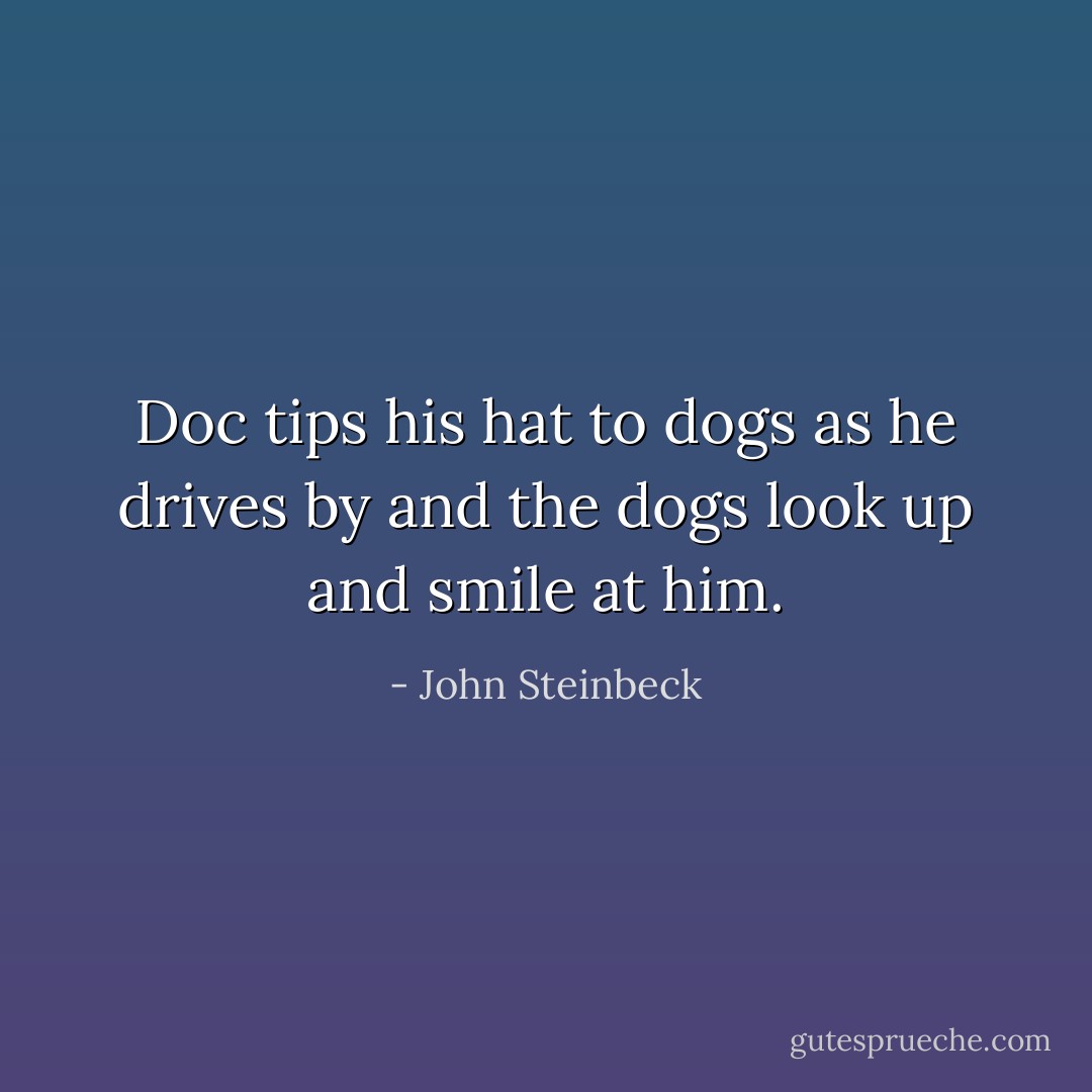 Doc tips his hat to dogs as he drives by and the dogs look up and smile at him. - John Steinbeck
