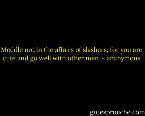 Meddle not in the affairs of slashers, for you are cute and go well with other men. - ananymous