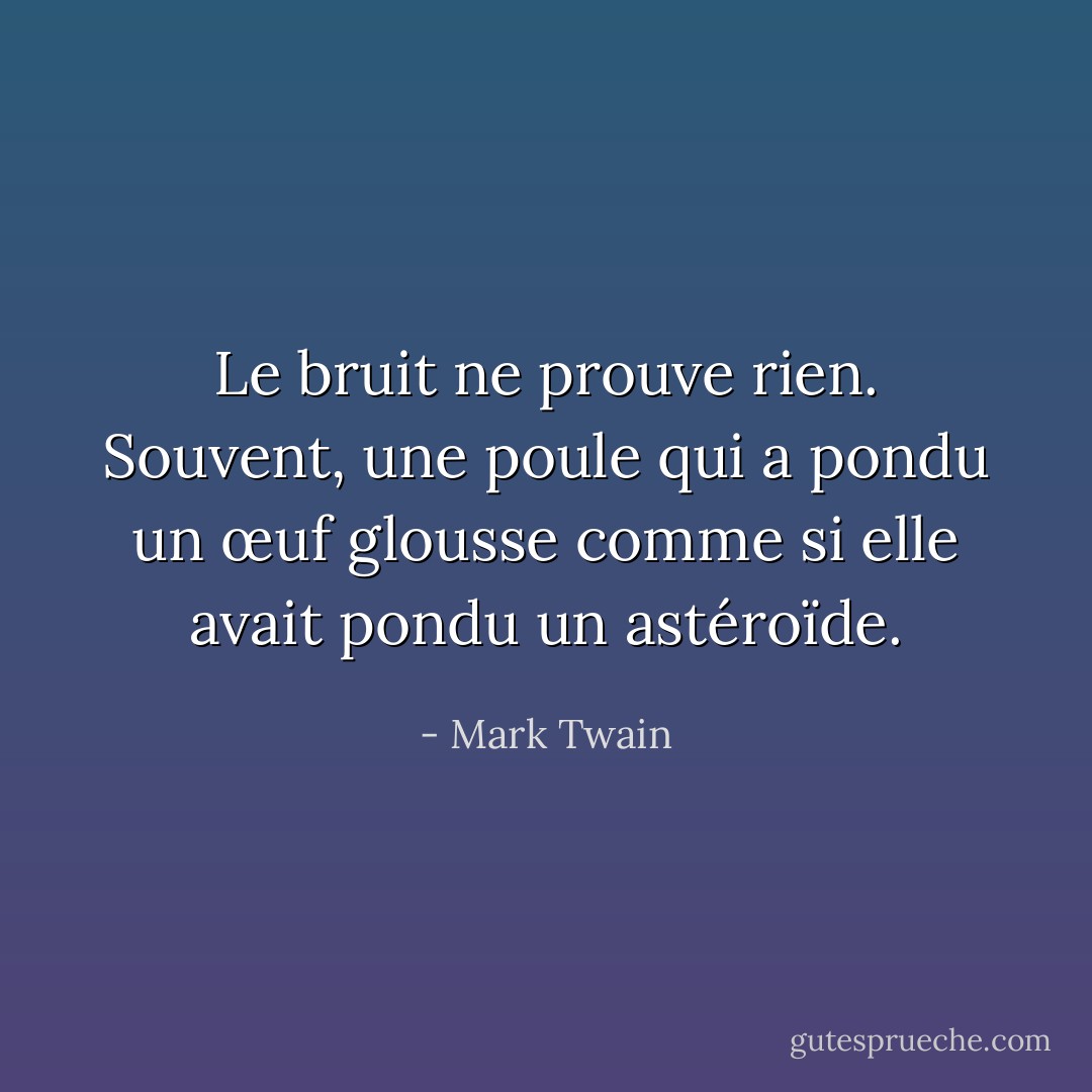 Le bruit ne prouve rien. Souvent, une poule qui a pondu un œuf glousse comme si elle avait pondu un astéroïde. - Mark Twain