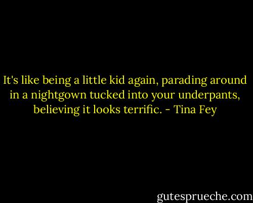 It's like being a little kid again, parading around in a nightgown tucked into your underpants, believing it looks terrific. - Tina Fey