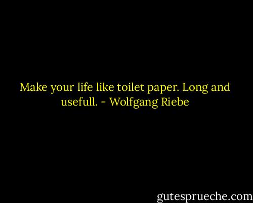Make your life like toilet paper. Long and usefull. - Wolfgang Riebe