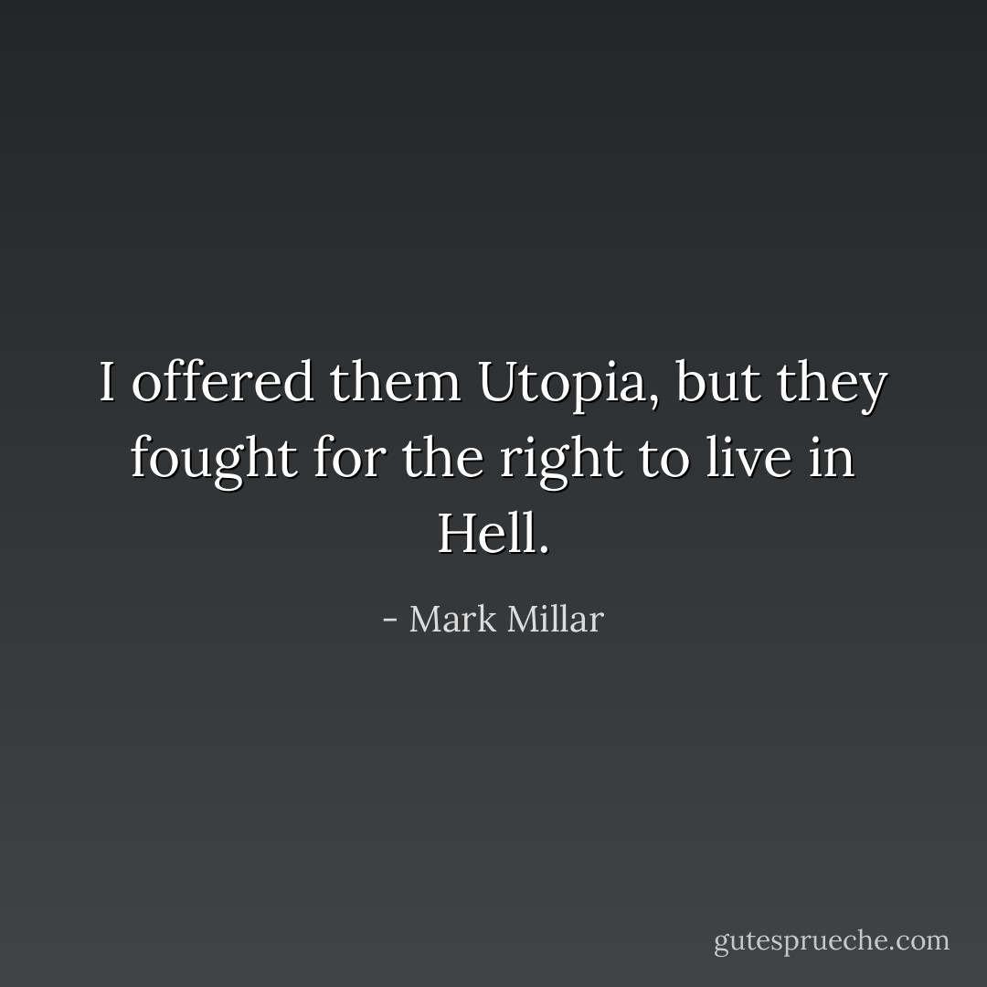 I offered them Utopia, but they fought for the right to live in Hell. - Mark Millar