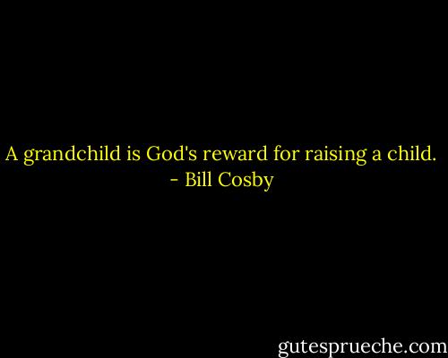 A grandchild is God's reward for raising a child. - Bill Cosby