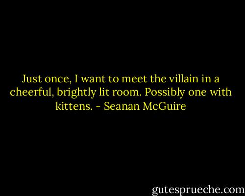 Just once, I want to meet the villain in a cheerful, brightly lit room. Possibly one with kittens. - Seanan McGuire