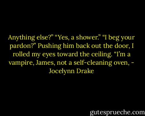 Anything else?” “Yes, a shower.” “I beg your pardon?” Pushing him back out the door, I rolled my eyes toward the ceiling. “I’m a vampire, James, not a self-cleaning oven, - Jocelynn Drake