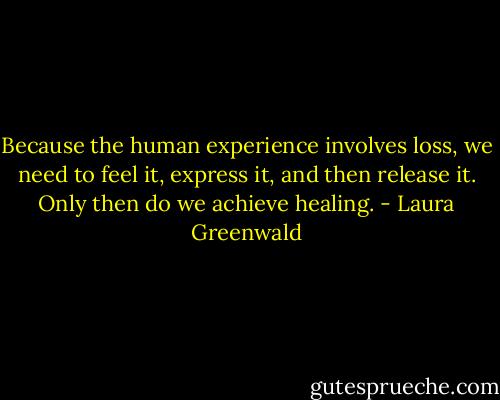 Because the human experience involves loss, we need to feel it, express it, and then release it. Only then do we achieve healing. - Laura Greenwald