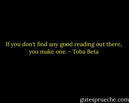 If you don't find any good reading out there, you make one. - Toba Beta