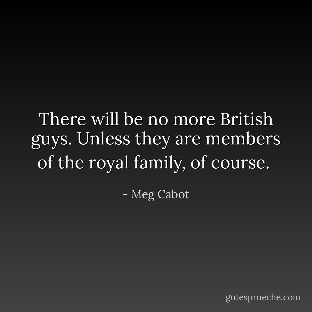There will be no more British guys. Unless they are members of the royal family, of course.  - Meg Cabot