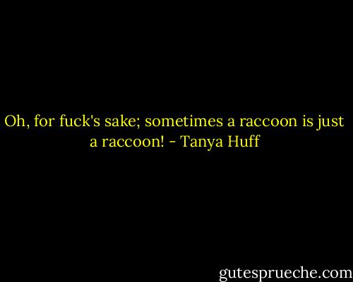Oh, for fuck's sake; sometimes a raccoon is just a raccoon! - Tanya Huff