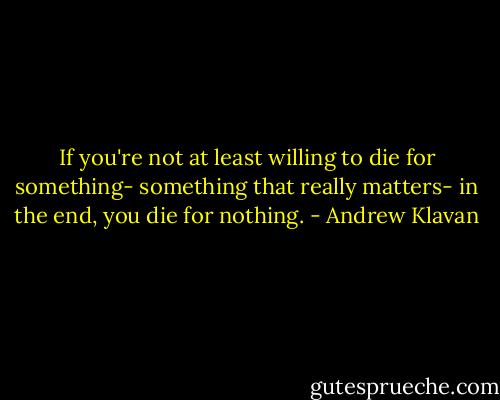 If you're not at least willing to die for something- something that really matters- in the end, you die for nothing. - Andrew Klavan