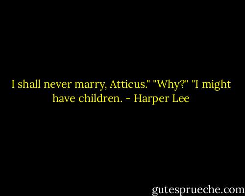 I shall never marry, Atticus."<br />"Why?"<br />"I might have children. - Harper Lee