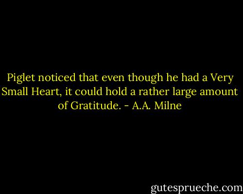 Piglet noticed that even though he had a Very Small Heart, it could hold a rather large amount of Gratitude. - A.A. Milne
