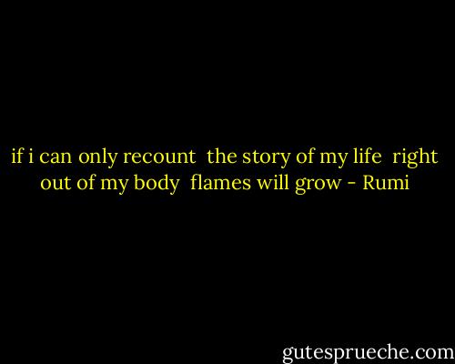if i can only recount <br />the story of my life <br />right out of my body <br />flames will grow - Rumi