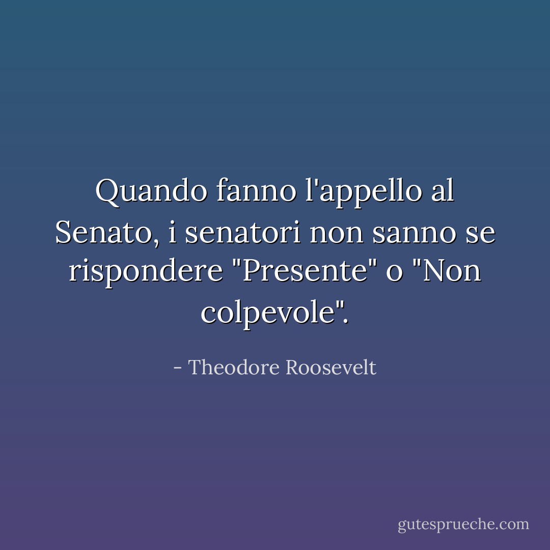 Quando fanno l'appello al Senato, i senatori non sanno se rispondere "Presente" o "Non colpevole". - Theodore Roosevelt