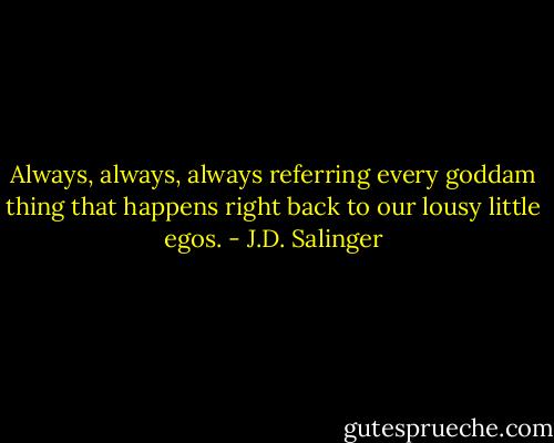 Always, always, always referring every goddam thing that happens right back to our lousy little egos. - J.D. Salinger