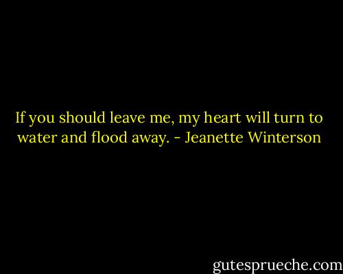 If you should leave me, my heart will turn to water and flood away. - Jeanette Winterson