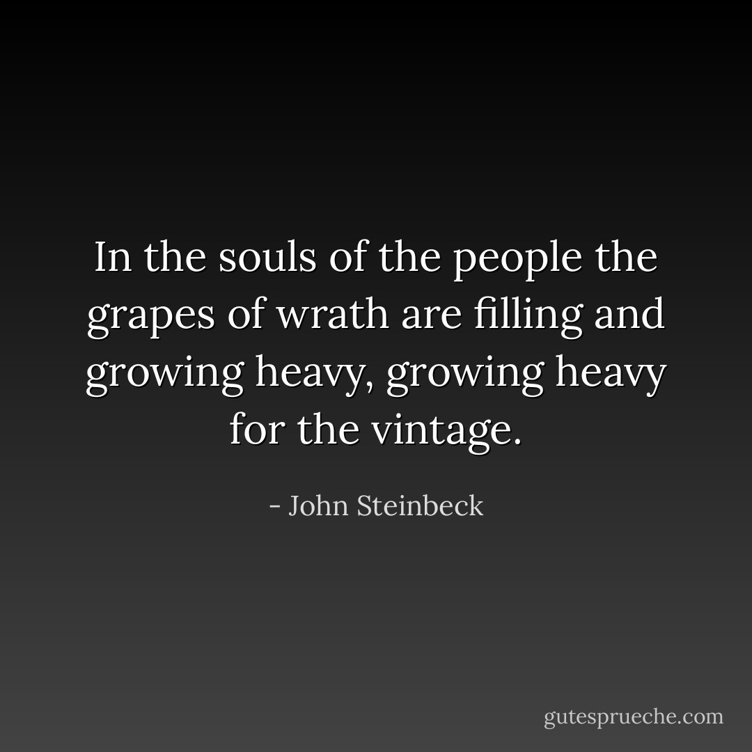 In the souls of the people the grapes of wrath are filling and growing heavy, growing heavy for the vintage. - John Steinbeck
