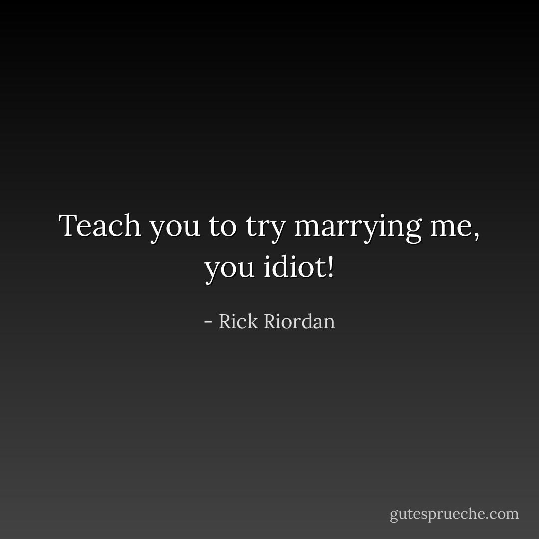 Teach you to try marrying me, you idiot! - Rick Riordan