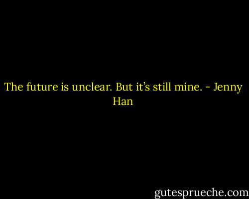 The future is unclear. But it’s still mine. - Jenny Han