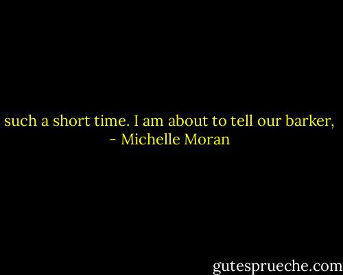 such a short time. I am about to tell our barker, - Michelle Moran