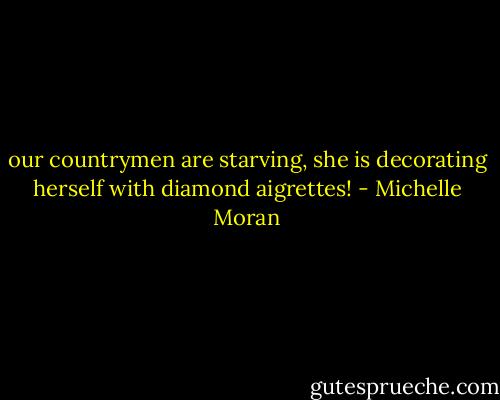 our countrymen are starving, she is decorating herself with diamond aigrettes! - Michelle Moran