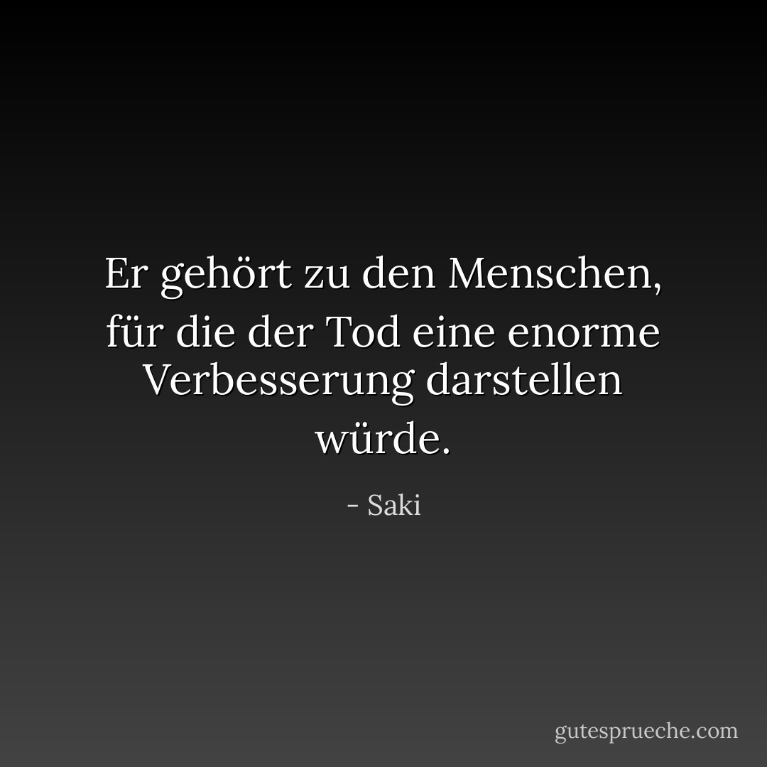 Er gehört zu den Menschen, für die der Tod eine enorme Verbesserung darstellen würde. - Saki<