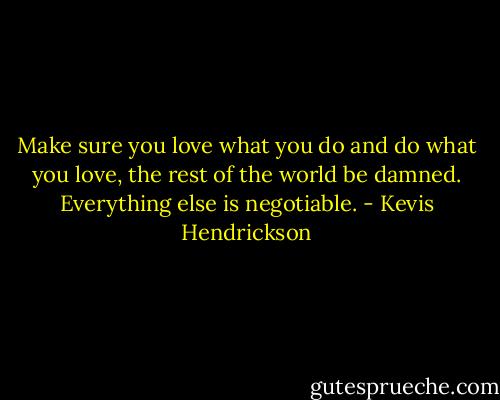 Make sure you love what you do and do what you love, the rest of the world be damned. Everything else is negotiable. - Kevis Hendrickson