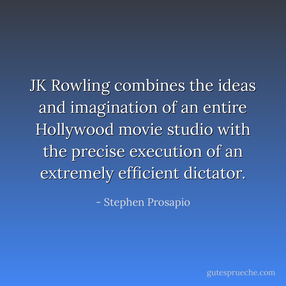 JK Rowling combines the ideas and imagination of an entire Hollywood movie studio with the precise execution of an extremely efficient dictator. - Stephen Prosapio