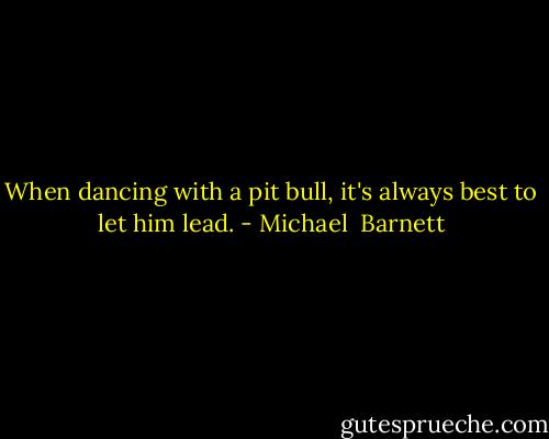 When dancing with a pit bull, it's always best to let him lead. - Michael  Barnett