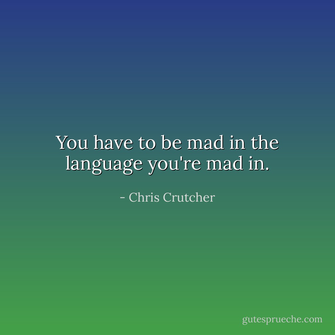 You have to be mad in the language you're mad in. - Chris Crutcher