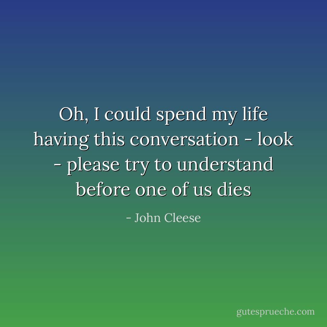 Oh, I could spend my life having this conversation - look - please try to understand before one of us dies - John Cleese