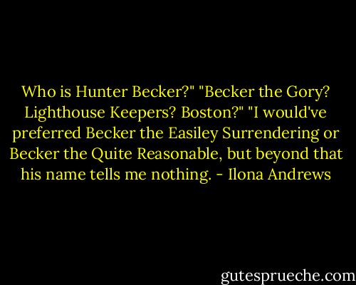Who is Hunter Becker?"<br />"Becker the Gory? Lighthouse Keepers? Boston?"<br />"I would've preferred Becker the Easiley Surrendering or Becker the Quite Reasonable, but beyond that his name tells me nothing. - Ilona Andrews