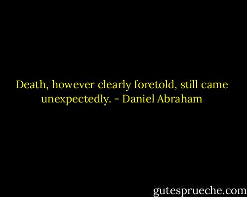 Death, however clearly foretold, still came unexpectedly. - Daniel Abraham