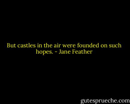 But castles in the air were founded on such hopes. - Jane Feather