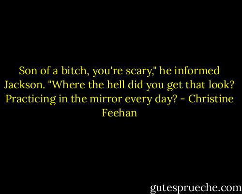 Son of a bitch, you're scary," he informed Jackson. "Where the hell did you get that look? Practicing in the mirror every day? - Christine Feehan