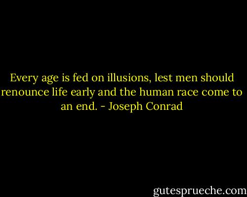 Every age is fed on illusions, lest men should renounce life early and the human race come to an end. - Joseph Conrad