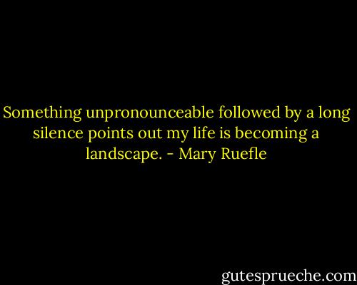 Something unpronounceable<br />followed by a long silence<br />points out my life<br />is becoming a landscape. - Mary Ruefle