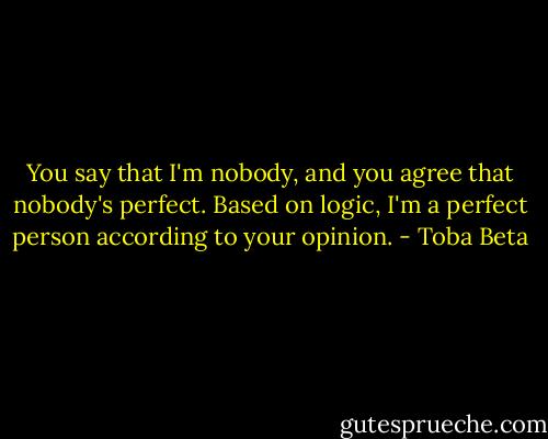 You say that I'm nobody, and you agree that nobody's perfect.<br />Based on logic, I'm a perfect person according to your opinion. - Toba Beta