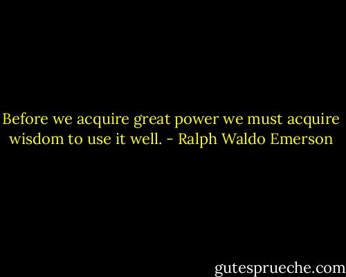 Before we acquire great power we must acquire wisdom to use it well. - Ralph Waldo Emerson