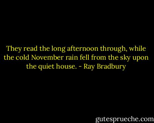 They read the long afternoon through, while the cold November rain fell from the sky upon the quiet house. - Ray Bradbury