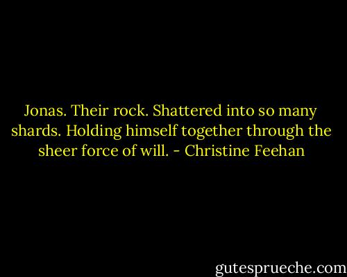 Jonas. Their rock. Shattered into so many shards. Holding himself together through the sheer force of will. - Christine Feehan