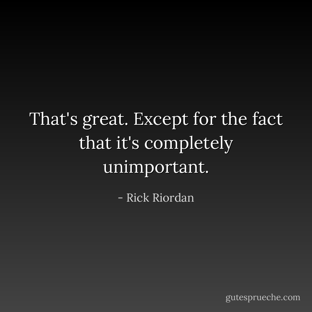That's great. Except for the fact that it's completely unimportant. - Rick Riordan