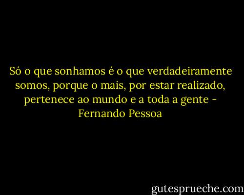 Só o que sonhamos é o que verdadeiramente somos, porque o mais, por estar realizado, pertenece ao mundo e a toda a gente - Fernando Pessoa