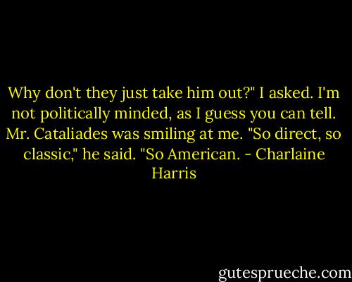 Why don't they just take him out?" I asked. I'm not politically minded, as I guess you can tell. Mr. Cataliades was smiling at me. "So direct, so classic," he said. "So American. - Charlaine Harris