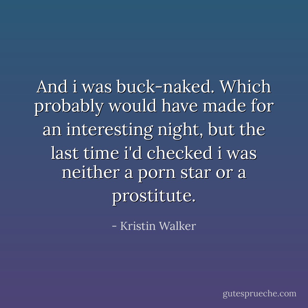 And i was buck-naked. Which probably would have made for an interesting night, but the last time i'd checked i was neither a porn star or a prostitute. - Kristin Walker