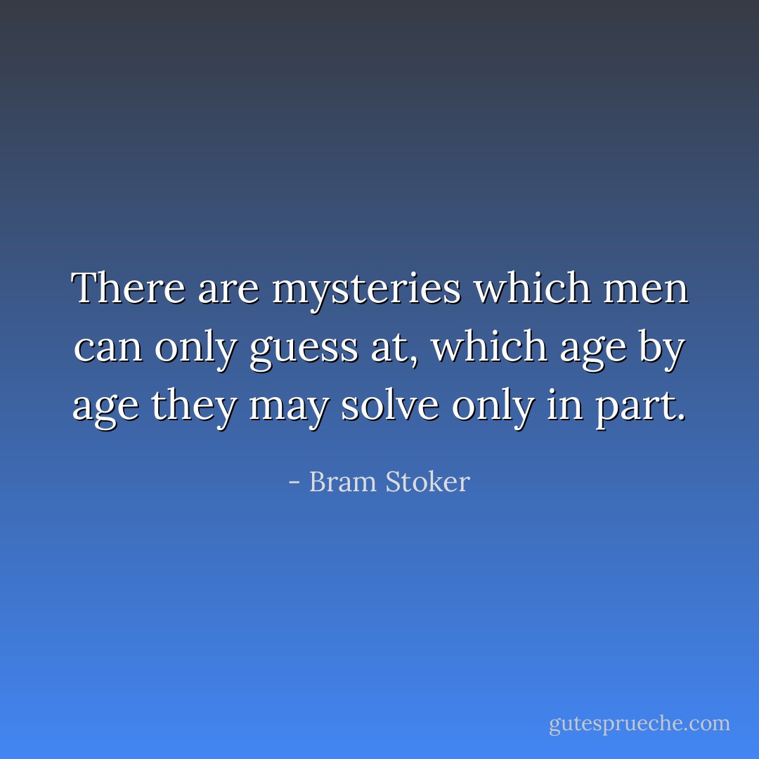 There are mysteries which men can only guess at, which age by age they may solve only in part. - Bram Stoker