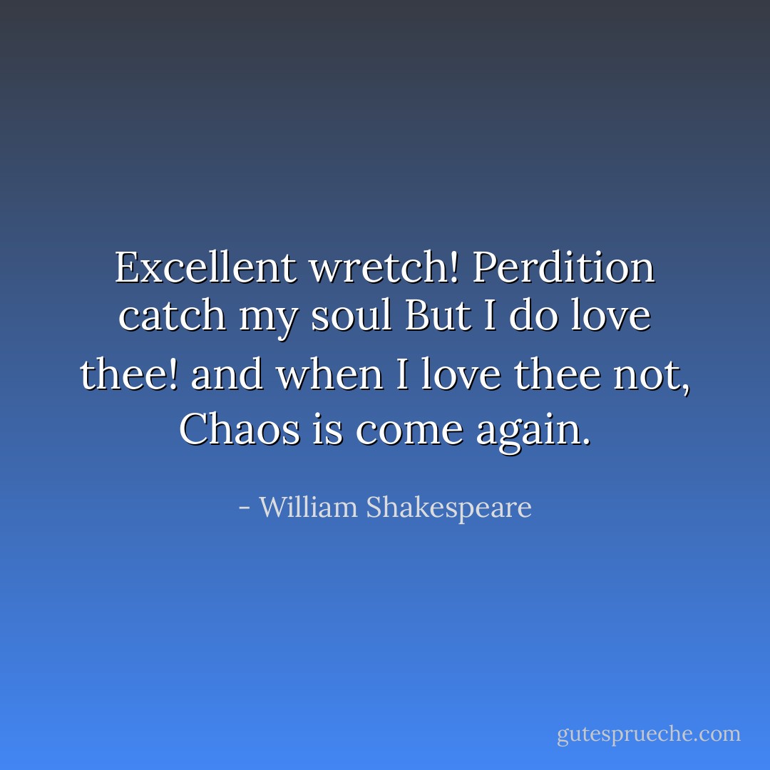 Excellent wretch! Perdition catch my soul But I do love thee! and when I love thee not, Chaos is come again. - William Shakespeare