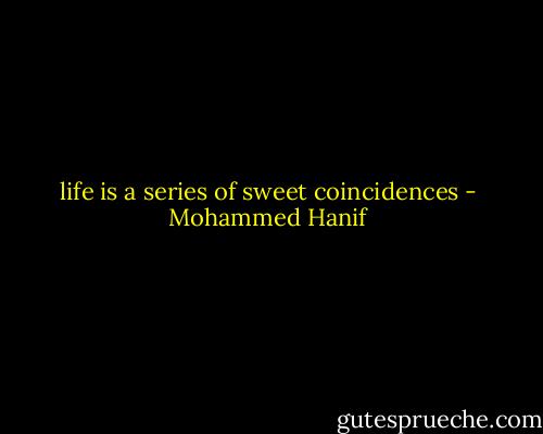 life is a series of sweet coincidences - Mohammed Hanif