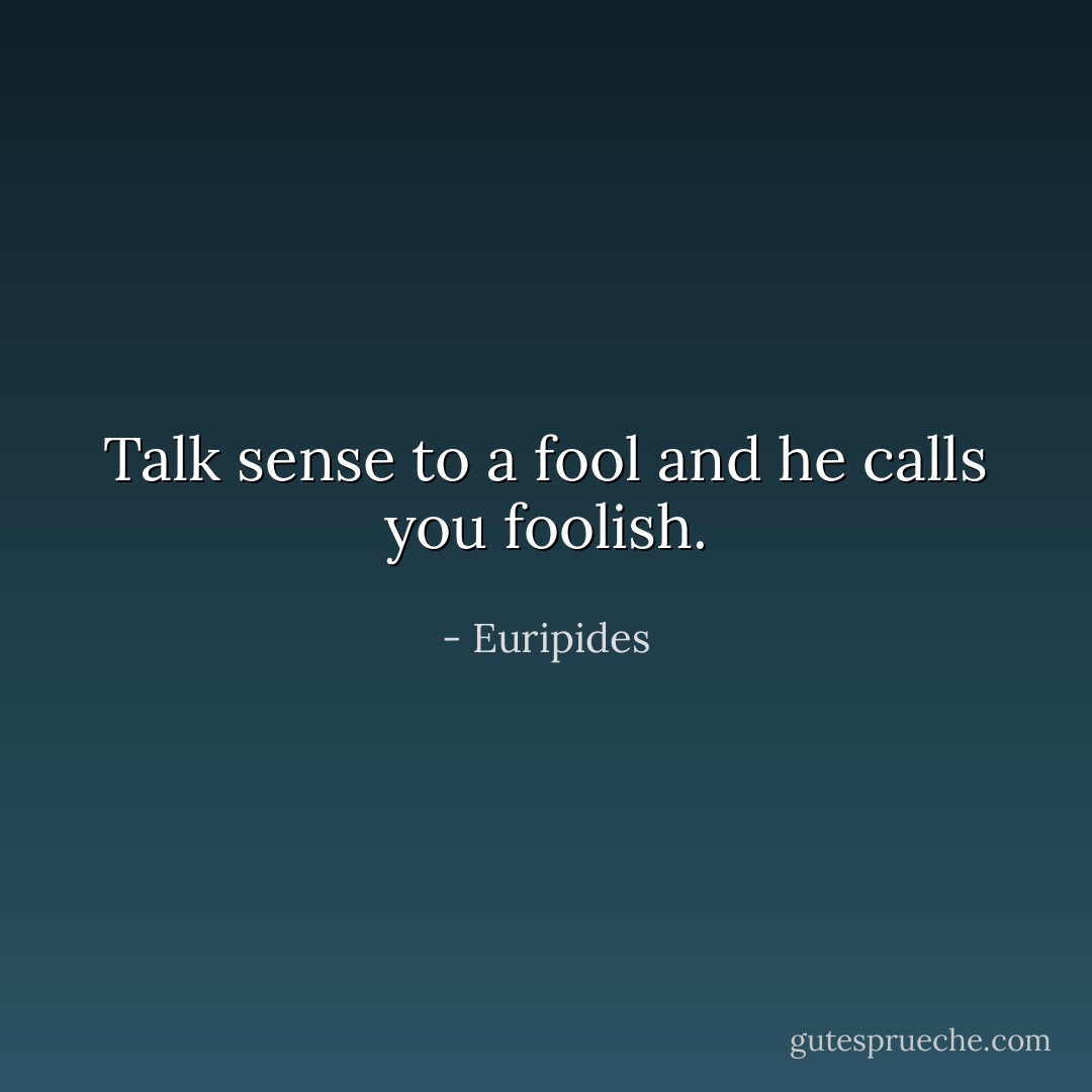 Talk sense to a fool and he calls you foolish. - Euripides