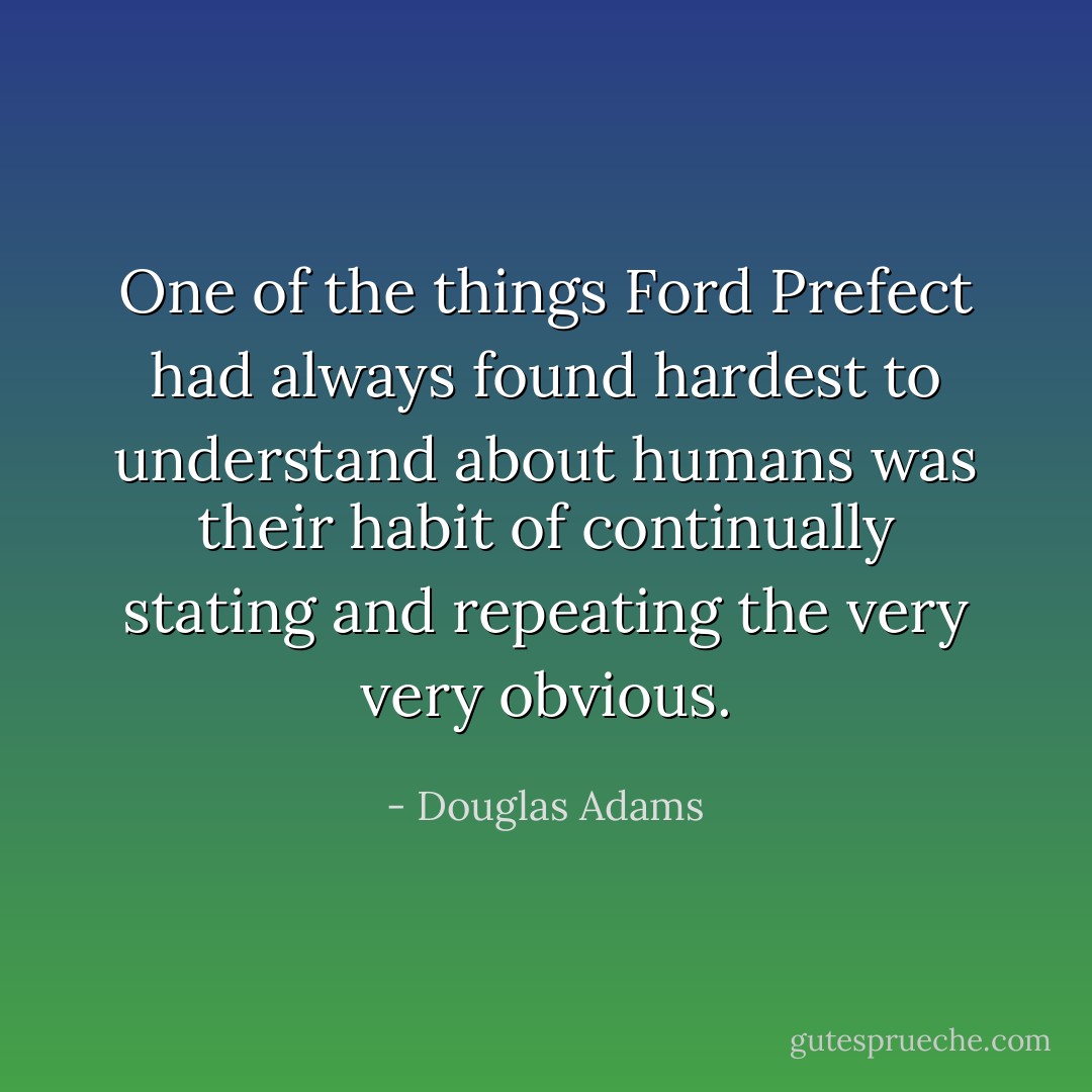 One of the things Ford Prefect had always found hardest to understand about humans was their habit of continually stating and repeating the very very obvious. - Douglas Adams